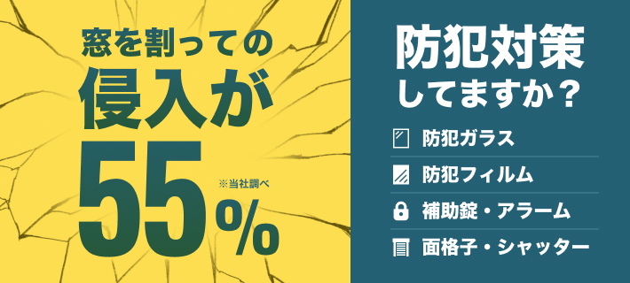 窓を割っての侵入が55% ※当社調べ/防犯対策してますか? 防犯ガラス・防犯フィルム・補助錠・アラーム・面格子・シャッター